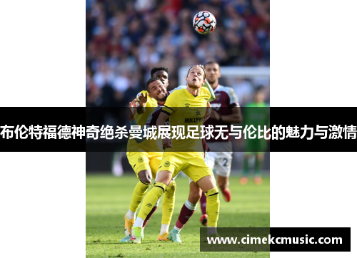 布伦特福德神奇绝杀曼城展现足球无与伦比的魅力与激情