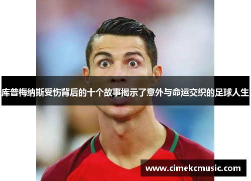 库普梅纳斯受伤背后的十个故事揭示了意外与命运交织的足球人生