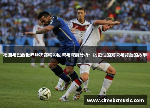 德国与巴西世界杯决赛精彩回顾与深度分析：历史性的对决与背后的故事
